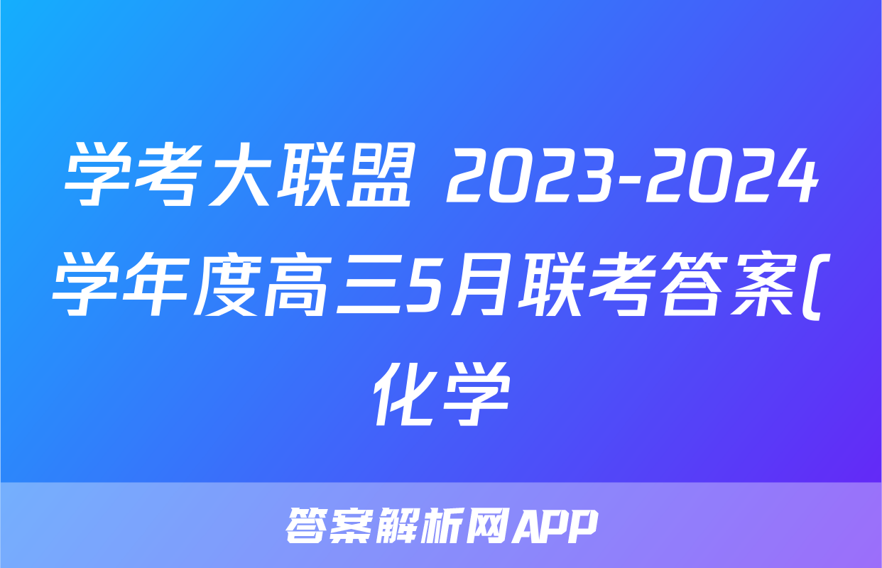 学考大联盟 2023-2024学年度高三5月联考答案(化学)